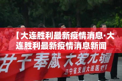 【大连胜利最新疫情消息·大连胜利最新疫情消息新闻】 【大连胜利最新疫情消息·大连胜利最新疫情消息新闻】