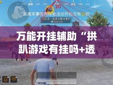 万能开挂辅助“拱趴游戏有挂吗+透视挂(开挂)2026必备	”科技辅助神器手机版