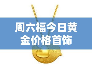 周六福今日黄金价格首饰：周六福黄金实时价格