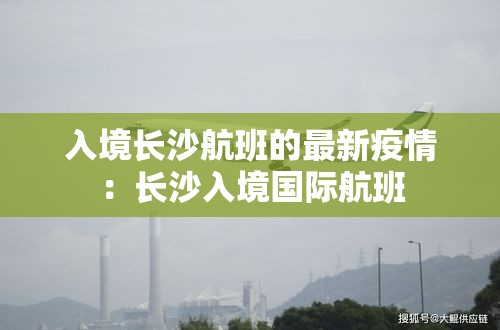 入境长沙航班的最新疫情:长沙入境国际航班 入境长沙航班的最新疫情:长沙入境国际航班