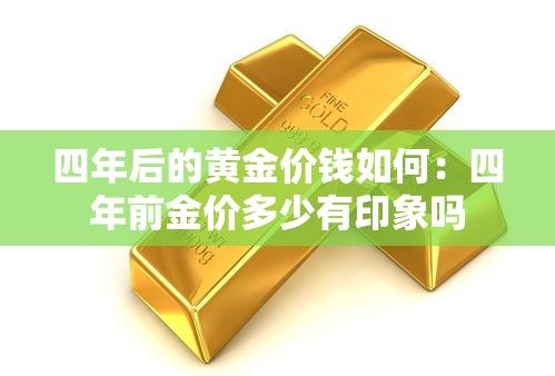 四年后的黄金价钱如何：四年前金价多少有印象吗