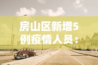 房山区新增5例疫情人员:房山区新增5例疫情人员名单 房山区新增5例疫情人员:房山区新增5例疫情人员名单