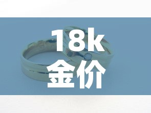 18k金价多钱一克：18k金价多少钱一克