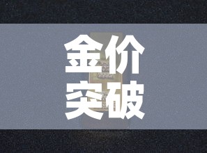 金价突破历史金价文案—（关于金价上涨的说说）