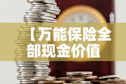 【万能保险全部现金价值额·万能保险全部现金价值额是多少】