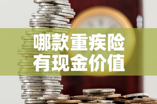 哪款重疾险有现金价值的：重疾险有没有现金价值