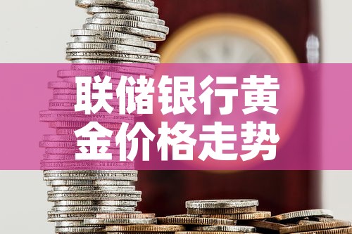 联储银行黄金价格走势图 → 银行黄金价格实时