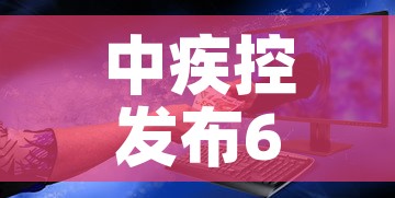 中疾控发布6月新冠感染情况：中疾控发布6月新冠感染情况如何