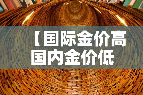【国际金价高国内金价低,国际金价比国内金价高】 【国际金价高国内金价低,国际金价比国内金价高】