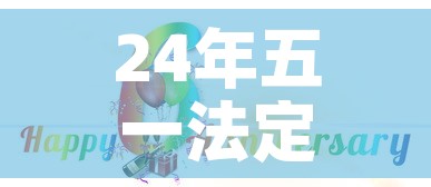 24年五一法定节假日是几天—（24年五一法定节假日是几天三倍工资）